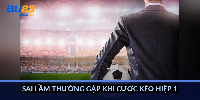 Sai lầm thường gặp khi cược kèo hiệp 1
