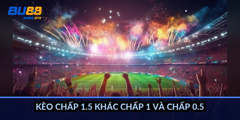 Kèo chấp 1.5 khác chấp 1 và chấp 0.5 thế nào?