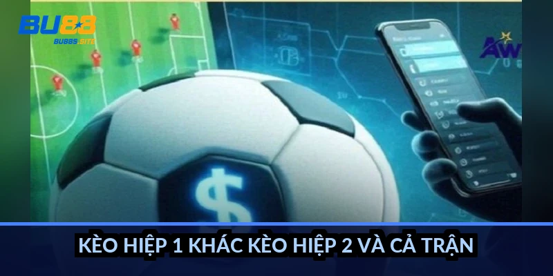 Kèo hiệp 1 khác kèo hiệp 2 và cả trận ra sao?