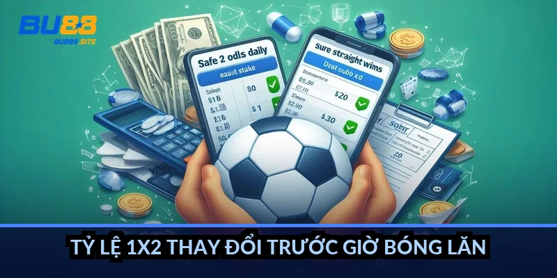 Tỷ lệ 1X2 thay đổi trước giờ bóng lăn thế nào?